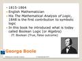 © Jalal Kawash 2010Peeking into Computer Science George Boole 1815-1864 English Mathematician His The Mathematical Analysis of Logic, 1848 is the first.