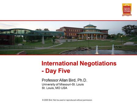 © 2009 Bird. Not be used or reproduced without permission. International Negotiations - Day Five Professor Allan Bird, Ph.D. University of Missouri-St.