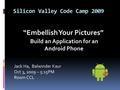 Silicon Valley Code Camp 2009 “Embellish Your Pictures” Build an Application for an Android Phone Jack Ha, Balwinder Kaur Oct 3, 2009 – 5:15PM Room CCL.