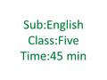 Sub:English Class:Five Time:45 min. Learning outcomes: Student will be able 1. to know about the different animals. 2.to understand about the text.