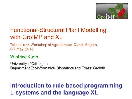 Functional-Structural Plant Modelling with GroIMP and XL Tutorial and Workshop at Agrocampus Ouest, Angers, 5-7 May, 2015 Winfried Kurth University of.