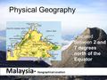 Malaysia- Geographical Location Located between 2 and 7 degrees north of the Equator Physical Geography.