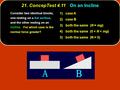 21. ConcepTest 4.11On an Incline 21. ConcepTest 4.11 On an Incline 1) case A 2) case B 3) both the same (N = mg) 4) both the same (0 < N < mg) 5) both.