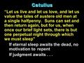 Catullus “Let us live and let us love, and let us value the tales of austere old men at a single halfpenny. Suns can set and then return again, but for.