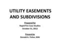 UTILITY EASEMENTS AND SUBDIVISIONS Prepared for Rapid Fire Case Studies October 31, 2012 Present by Donald A. Fisher, MAI.