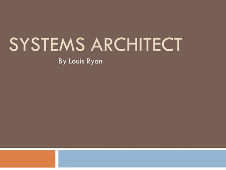 SYSTEMS ARCHITECT By Louis Ryan. What is a System Architect…  The systems architect is the high-level designer of a system who: creates the basic structure.