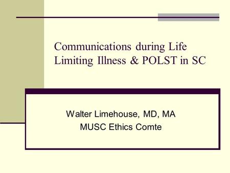 Communications during Life Limiting Illness & POLST in SC Walter Limehouse, MD, MA MUSC Ethics Comte.