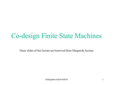 Mahapatra-A&M-Fall'001 Co-design Finite State Machines Many slides of this lecture are borrowed from Margarida Jacome.