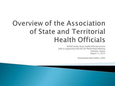 ASTHO Insular Areas Health Officials Summit held in conjunction with the 56 th PIHOA Board Meeting Honolulu, Hawaii August 11, 2014 Presented by Katie.