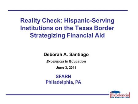 Reality Check: Hispanic-Serving Institutions on the Texas Border Strategizing Financial Aid SFARN Philadelphia, PA Deborah A. Santiago Excelencia in Education.