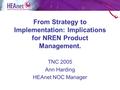 From Strategy to Implementation: Implications for NREN Product Management. TNC 2005 Ann Harding HEAnet NOC Manager.