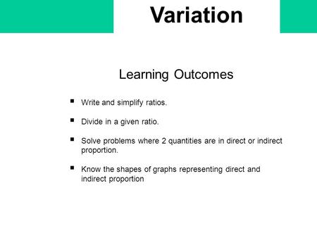 Variation Learning Outcomes  Write and simplify ratios.  Divide in a given ratio.  Solve problems where 2 quantities are in direct or indirect proportion.