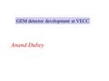 GEM detector development at VECC Anand Dubey. 2-GEM detector tested with source symmetric mode of biasing scheme, (i.e. same voltage across both the GEMS)