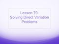 Lesson 70: Solving Direct Variation Problems. Bell Work: Graph the points (-2, -4) and (6, 0) and draw a line through the points. Then write the equation.