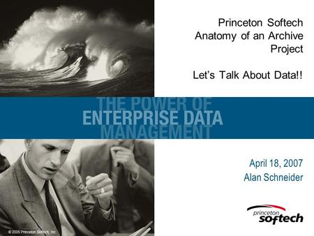 © 2005 Princeton Softech, Inc. Princeton Softech Anatomy of an Archive Project Let’s Talk About Data!! April 18, 2007 Alan Schneider.