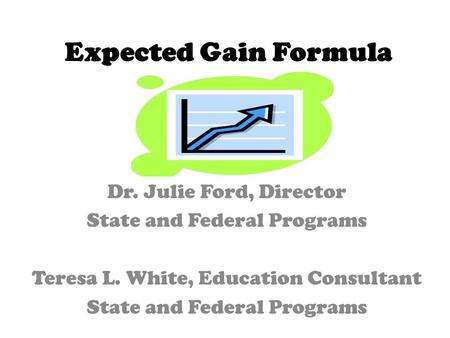 Expected Gain Formula Dr. Julie Ford, Director State and Federal Programs Teresa L. White, Education Consultant State and Federal Programs.