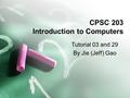 CPSC 203 Introduction to Computers Tutorial 03 and 29 By Jie (Jeff) Gao.