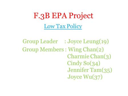 F.3B EPA Project Low Tax Policy Group Leader : Joyce Leung(19) Group Members : Wing Chan(2) Charmie Chan(3) Cindy So(34) Jennifer Tam(35) Joyce Wu(37)