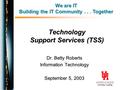 Technology Support Services (TSS) Dr. Betty Roberts Information Technology September 5, 2003 We are IT Building the IT Community... Together.