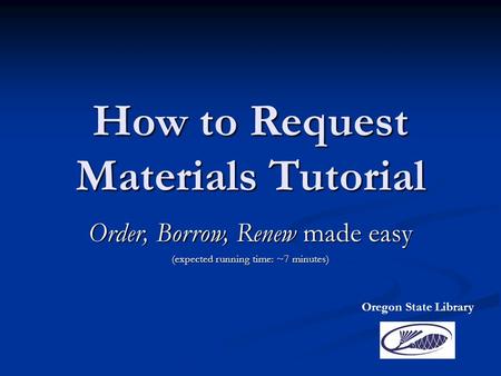 How to Request Materials Tutorial Order, Borrow, Renew made easy (expected running time: ~7 minutes) Oregon State Library.