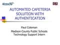 AUTOMATED CAFETERIA SOLUTION WITH AUTHENTICATION Paul Coleman Madison County Public Schools Technology Support Intern.