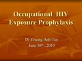 Occupational HIV Exposure Prophylaxis Dr Truong Anh Tan June 30 th, 2010.