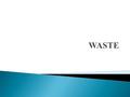  Any activity in society generate waste  Definition- “substances or objects which are disposed off or are intended to be disposed off as by the provisions.