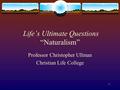 1 Life’s Ultimate Questions “Naturalism” Professor Christopher Ullman Christian Life College.