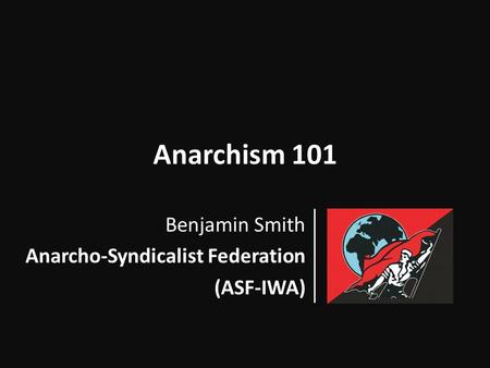 Anarchism 101 Benjamin Smith Anarcho-Syndicalist Federation (ASF-IWA)