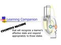 Learning Companion that will recognize a learner’s affective state and respond appropriately to those states Cognitive machine.