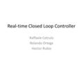 Real-time Closed Loop Controller Raffaele Cetrulo Rolando Ortega Hector Rubio.