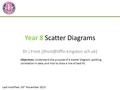 Year 8 Scatter Diagrams Dr J Frost Last modified: 24 th November 2013 Objectives: Understand the purpose of a scatter diagram,