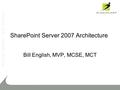 SharePoint Server 2007 Architecture Bill English, MVP, MCSE, MCT.