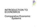 1 INTRODUCTION TO ECONOMICS Comparative Economic Systems.