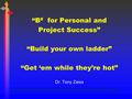 # “B # for Personal and Project Success” “Build your own ladder” “Get ‘em while they’re hot” Dr. Tony Zeiss.