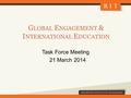 G LOBAL E NGAGEMENT & I NTERNATIONAL E DUCATION Task Force Meeting 21 March 2014.