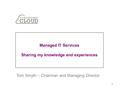 1 Managed IT Services Sharing my knowledge and experiences Tom Smyth – Chairman and Managing Director.