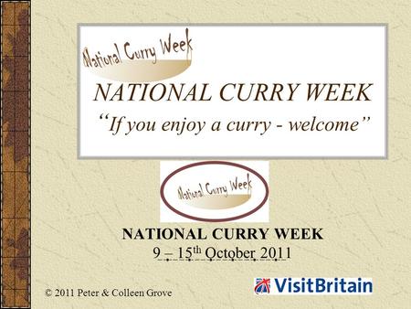 NATIONAL CURRY WEEK “ If you enjoy a curry - welcome” NATIONAL CURRY WEEK 9 – 15 th October 2011 © 2011 Peter & Colleen Grove.