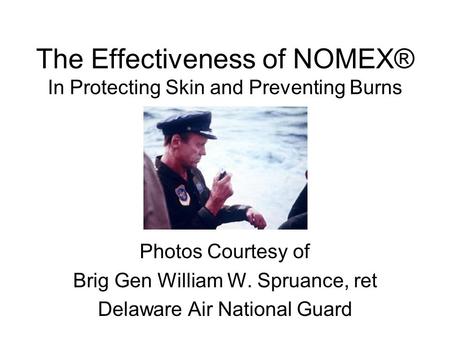 The Effectiveness of NOMEX® In Protecting Skin and Preventing Burns Photos Courtesy of Brig Gen William W. Spruance, ret Delaware Air National Guard.