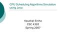 CPU Scheduling Algorithms Simulation using Java Kaushal Sinha CSC 4320 Spring 2007.