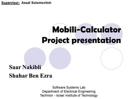 Mobili-Calculator Mobili-Calculator Project presentation Saar Nakibli Shahar Ben Ezra Supervisor: Assaf Solomovitch Software Systems Lab Department of.