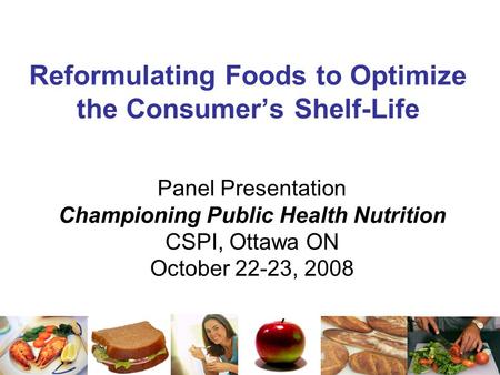 Reformulating Foods to Optimize the Consumer’s Shelf-Life Panel Presentation Championing Public Health Nutrition CSPI, Ottawa ON October 22-23, 2008.