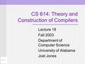 CS 614: Theory and Construction of Compilers Lecture 18 Fall 2003 Department of Computer Science University of Alabama Joel Jones.