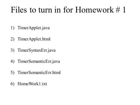 Files to turn in for Homework # 1 1)TimerApplet.java 2)TimerApplet.html 3)TimerSyntaxErr.java 4)TimerSemanticErr.java 5)TimerSemanticErr.html 6)HomeWork1.txt.