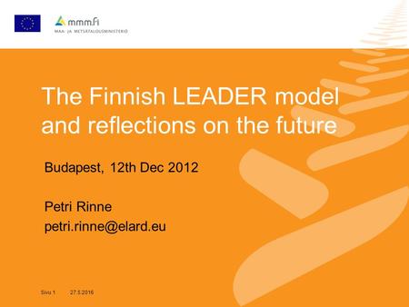 Sivu 1 27.5.2016 The Finnish LEADER model and reflections on the future Budapest, 12th Dec 2012 Petri Rinne