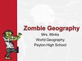 Mrs. Minks World Geography Peyton High School. Zombie Geography.