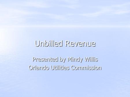 Unbilled Revenue Presented by Mindy Willis Orlando Utilities Commission.