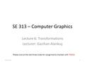 SE 313 – Computer Graphics Lecture 6: Transformations Lecturer: Gazihan Alankuş Please look at the last three slides for assignments (marked with TODO)