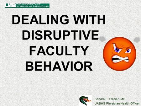 Sandra L. Frazier, MD UABHS Physician Health Officer DEALING WITH DISRUPTIVE FACULTY BEHAVIOR.