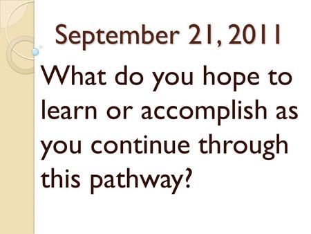 September 21, 2011 What do you hope to learn or accomplish as you continue through this pathway?